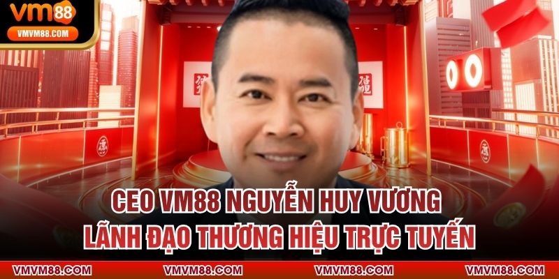 CEO VM88 Nguyễn Huy Vương – Người đưa VM88 trở thành thương hiệu số 1