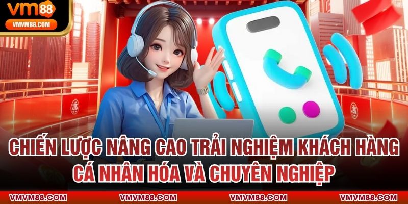 Chiến lược nâng cao trải nghiệm khách hàng – Cá nhân hóa và chuyên nghiệp