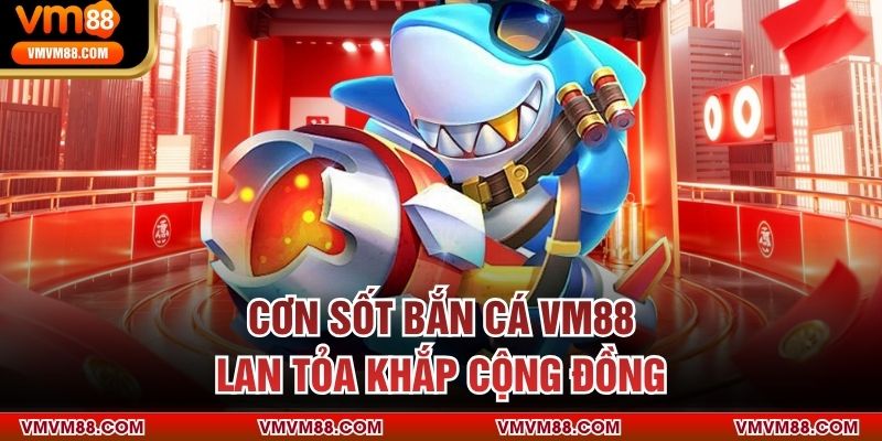 Cơn sốt bắn cá VM88 lan tỏa khắp cộng đồng