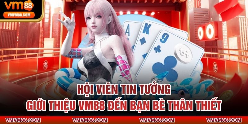 Hội viên tin tưởng giới thiệu VM88 đến bạn bè thân thiết