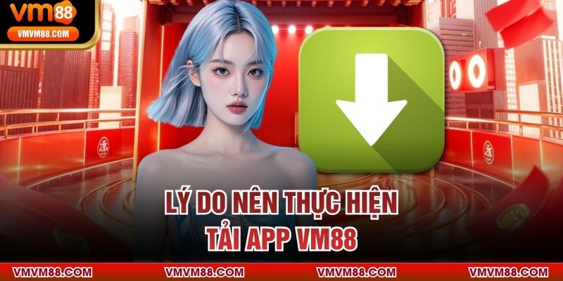 Lý do nên thực hiện tải app VM88