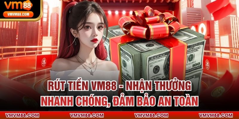 Rút Tiền VM88 - Nhận Thưởng Nhanh Chóng, Đảm Bảo An Toàn
