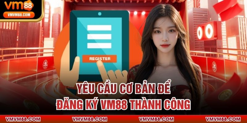 Yêu cầu cơ bản để đăng ký VM88 thành công 